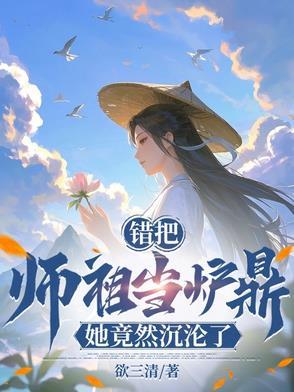 误把师祖当炉鼎(修仙1v1)免费阅读 误把师祖当炉鼎(修仙1v1)免费阅读