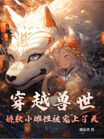 穿越兽世珍贵雌性 穿越兽世珍贵雌性