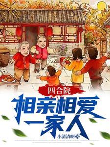 四合院相亲相爱一家人TXT小清清 四合院相亲相爱一家人TXT小清清