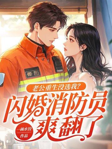 老公重生没选我闪婚消防员爽翻了免费阅读 老公重生没选我闪婚消防员爽翻了免费阅读