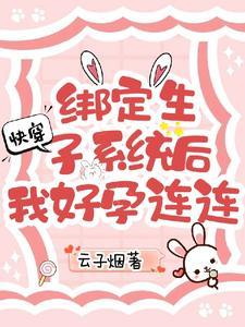 快穿绑定生子系统后我好孕连连云子烟 快穿绑定生子系统后我好孕连连云子烟