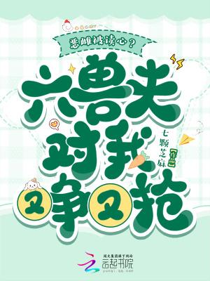 恶雌被读心?六兽夫对我又争又抢 恶雌被读心?六兽夫对我又争又抢