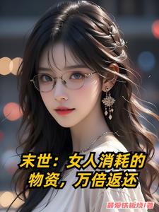 末世女人消耗的物资万倍返还 末世女人消耗的物资万倍返还