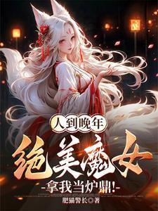 人到晚年绝美魔女拿我当炉鼎短剧全集免费观看 人到晚年绝美魔女拿我当炉鼎短剧全集免费观看