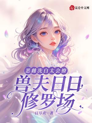 恶雌洗白太会撩,兽夫日日修罗场 恶雌洗白太会撩,兽夫日日修罗场